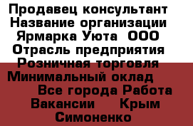 Продавец-консультант › Название организации ­ Ярмарка Уюта, ООО › Отрасль предприятия ­ Розничная торговля › Минимальный оклад ­ 15 000 - Все города Работа » Вакансии   . Крым,Симоненко